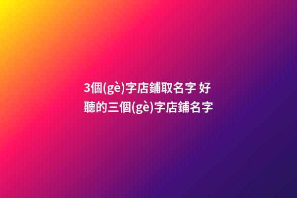 3個(gè)字店鋪取名字 好聽的三個(gè)字店鋪名字-第1張-店鋪起名-玄機(jī)派